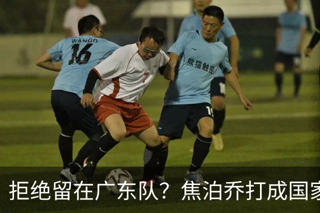 拒绝留在广东队？焦泊乔打成国家队大腿，扯下杜锋最后的蒙羞布！